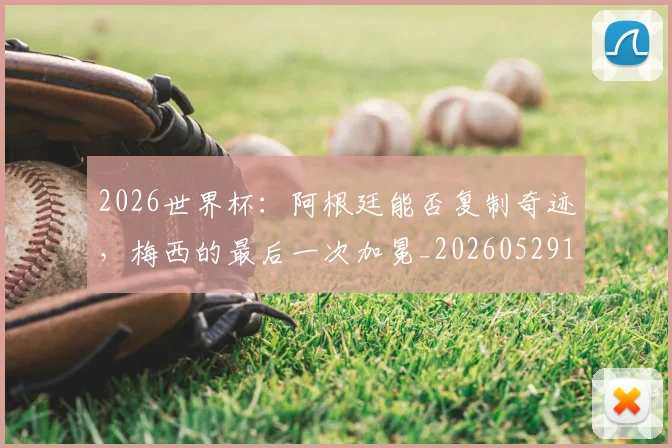 2026世界杯:阿根廷能否复制奇迹,梅西的最后一次加冕_20260529145522