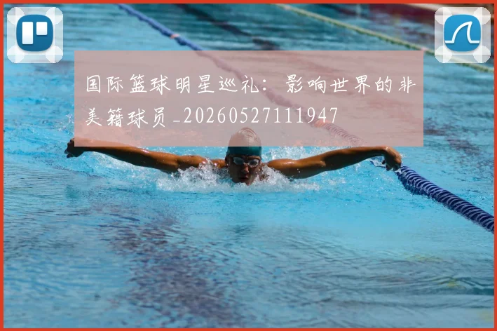 国际篮球明星巡礼:影响世界的非美籍球员_20260527111947