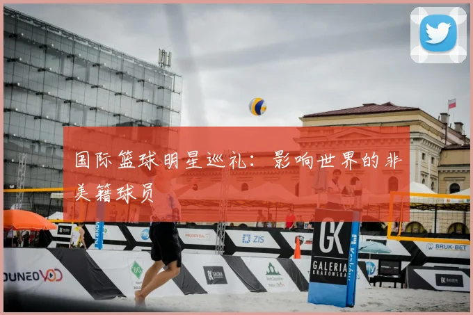 国际篮球明星巡礼：影响世界的非美籍球员
