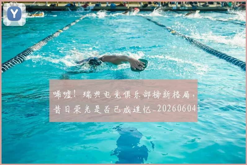 唏嘘！瑞典电竞俱乐部榜新格局，昔日荣光是否已成追忆_20260604144245_20260707013044