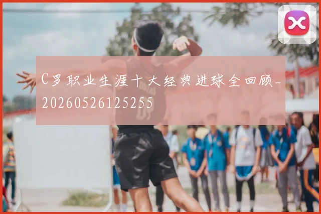 C罗职业生涯十大经典进球全回顾_20260526125255