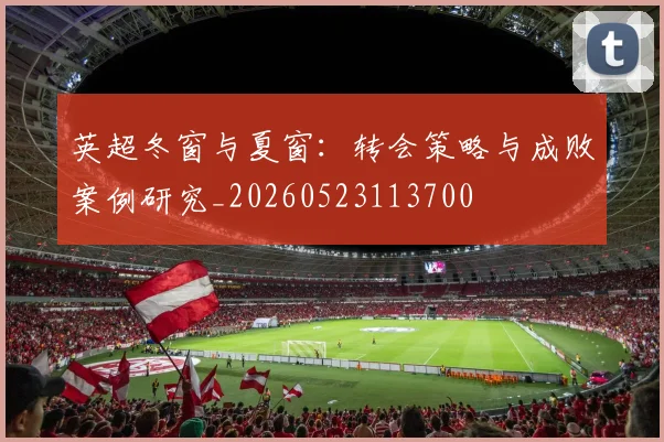 英超冬窗与夏窗：转会策略与成败案例研究_20260523113700