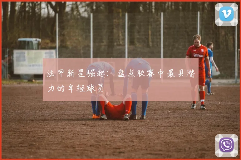 法甲新星崛起：盘点联赛中最具潜力的年轻球员