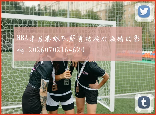 NBA季后赛球队薪资结构对成绩的影响_20260702164620