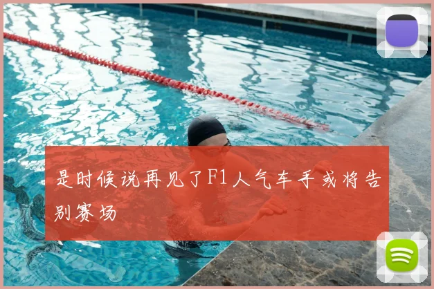 是时候说再见了F1人气车手或将告别赛场