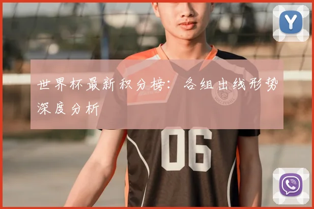 世界杯最新积分榜：各组出线形势深度分析