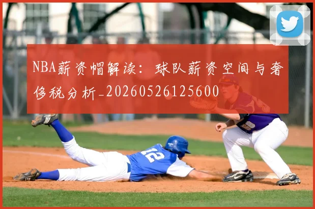 NBA薪资帽解读：球队薪资空间与奢侈税分析_20260526125600