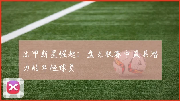 法甲新星崛起：盘点联赛中最具潜力的年轻球员