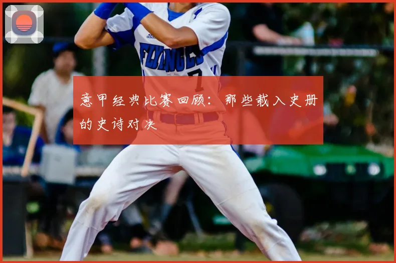 意甲经典比赛回顾：那些载入史册的史诗对决