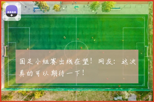国足小组赛出线在望！网友：这次真的可以期待一下！