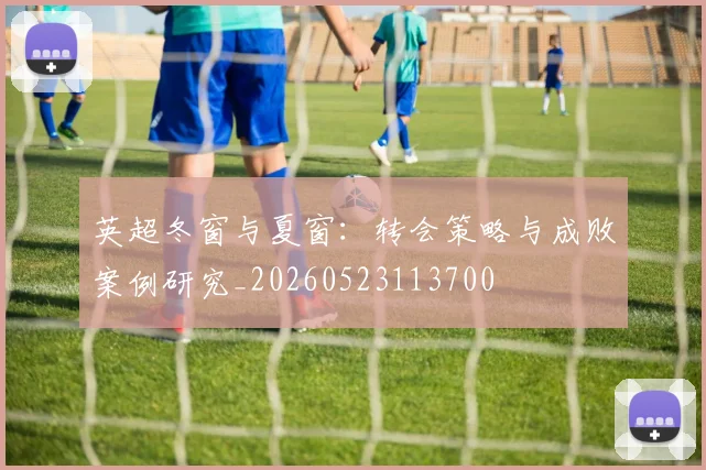 英超冬窗与夏窗：转会策略与成败案例研究_20260523113700