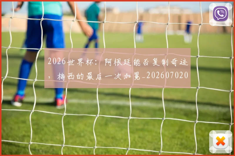 2026世界杯:阿根廷能否复制奇迹,梅西的最后一次加冕_20260702034205