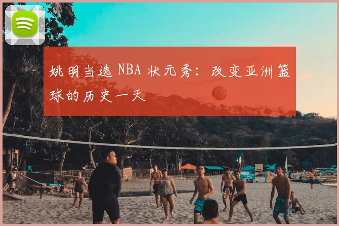 姚明当选 NBA 状元秀：改变亚洲篮球的历史一天