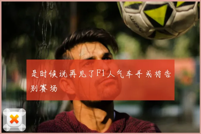 是时候说再见了F1人气车手或将告别赛场