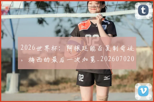 2026世界杯：阿根廷能否复制奇迹，梅西的最后一次加冕_20260702034205