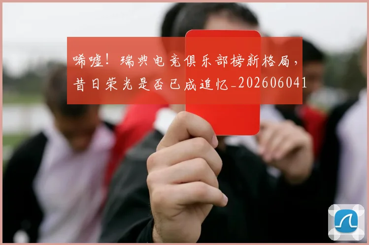唏嘘!瑞典电竞俱乐部榜新格局,昔日荣光是否已成追忆_20260604144245_20260707013044