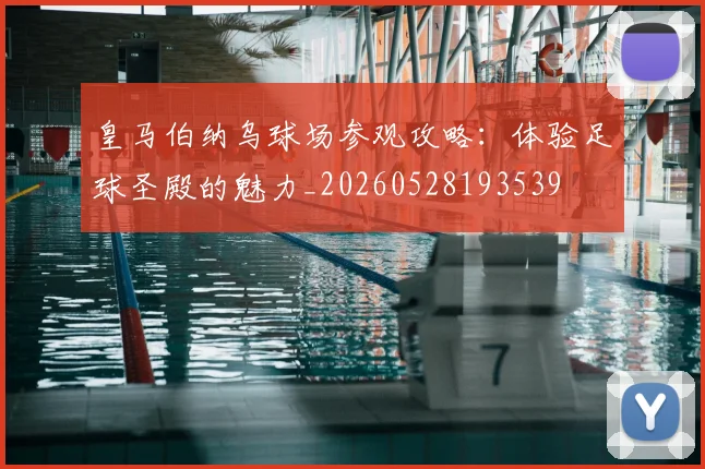 皇马伯纳乌球场参观攻略：体验足球圣殿的魅力_20260528193539