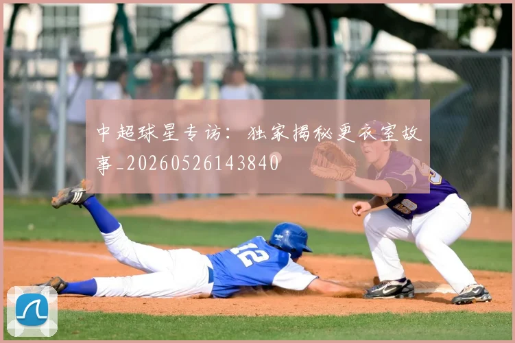 中超球星专访：独家揭秘更衣室故事_20260526143840