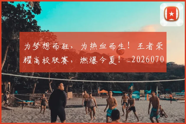 为梦想而狂，为热血而生！王者荣耀高校联赛，燃爆今夏！_20260703212113