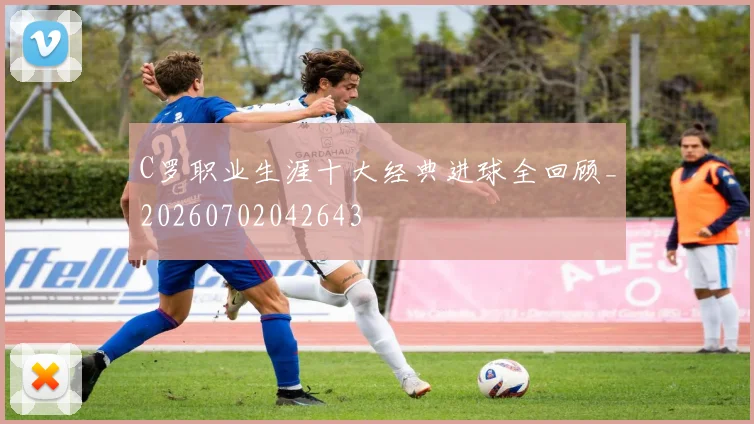 C罗职业生涯十大经典进球全回顾_20260702042643