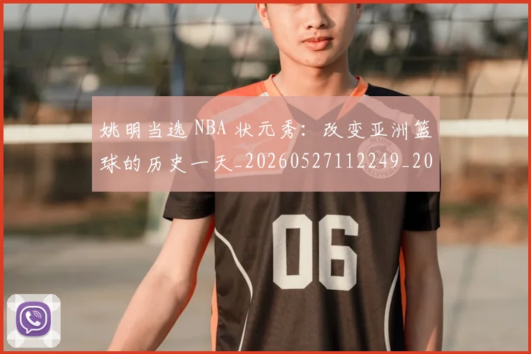 姚明当选 NBA 状元秀：改变亚洲篮球的历史一天_20260527112249_20260707143315