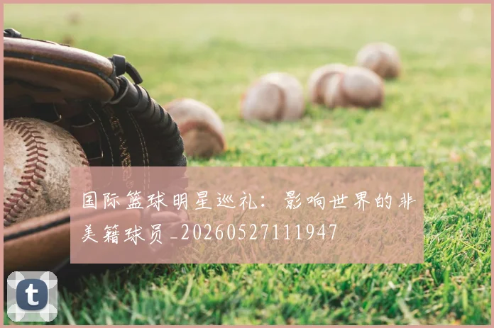 国际篮球明星巡礼：影响世界的非美籍球员_20260527111947