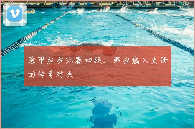 意甲经典比赛回顾：那些载入史册的传奇对决