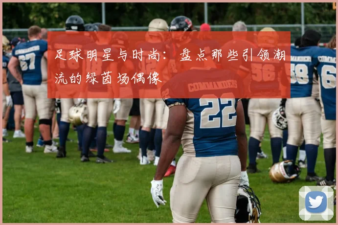 足球明星与时尚:盘点那些引领潮流的绿茵场偶像