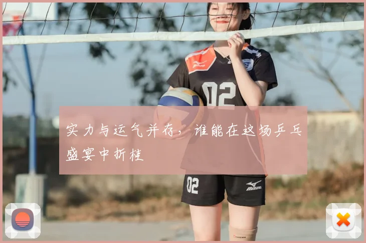 实力与运气并存，谁能在这场乒乓盛宴中折桂