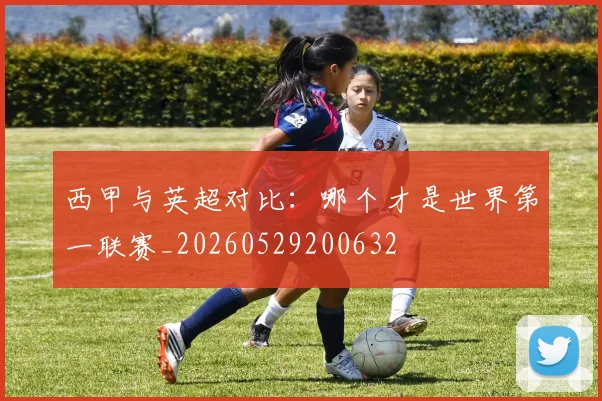 西甲与英超对比：哪个才是世界第一联赛_20260529200632