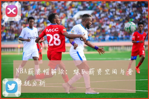 NBA薪资帽解读：球队薪资空间与奢侈税分析