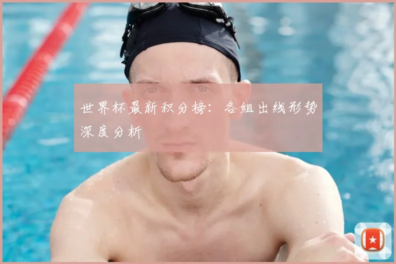 世界杯最新积分榜：各组出线形势深度分析