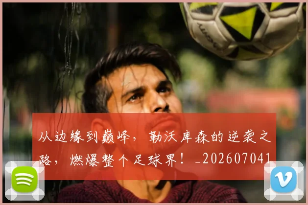 从边缘到巅峰,勒沃库森的逆袭之路,燃爆整个足球界!_20260704164757