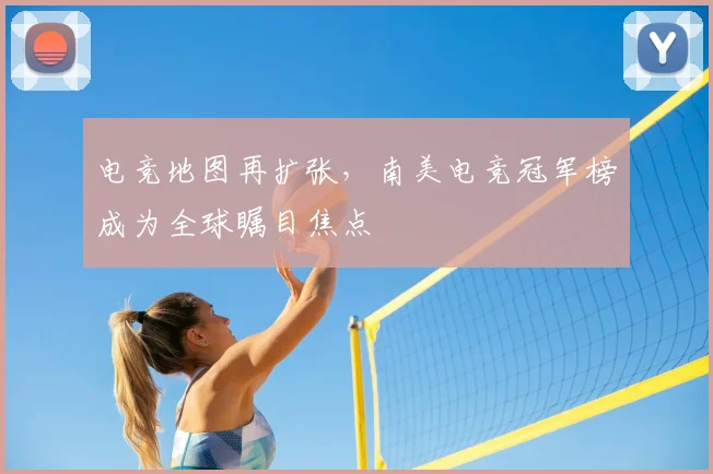 电竞地图再扩张,南美电竞冠军榜成为全球瞩目焦点