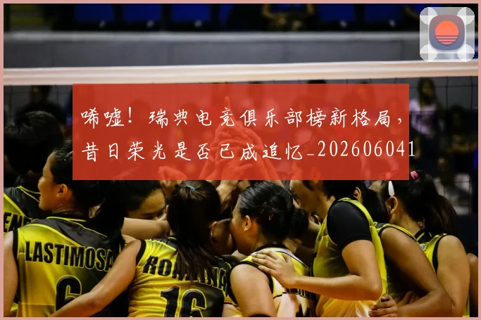 唏嘘！瑞典电竞俱乐部榜新格局，昔日荣光是否已成追忆_20260604144245