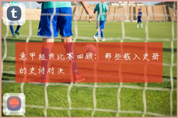 意甲经典比赛回顾:那些载入史册的史诗对决