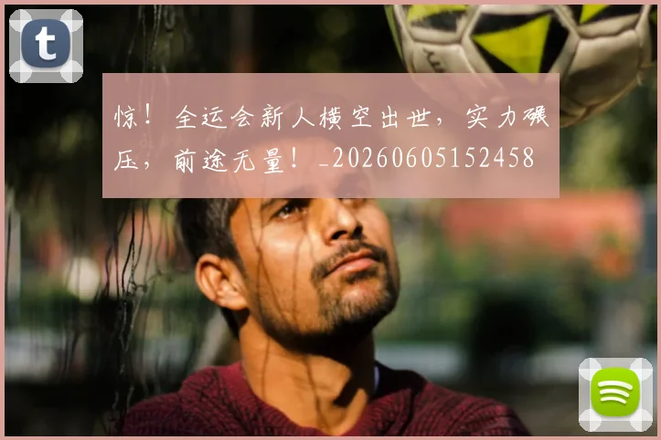 惊！全运会新人横空出世，实力碾压，前途无量！_20260605152458